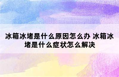 冰箱冰堵是什么原因怎么办 冰箱冰堵是什么症状怎么解决